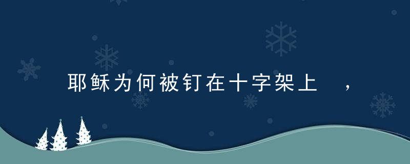 耶稣为何被钉在十字架上 ，是谁对耶稣实施如此刑罚